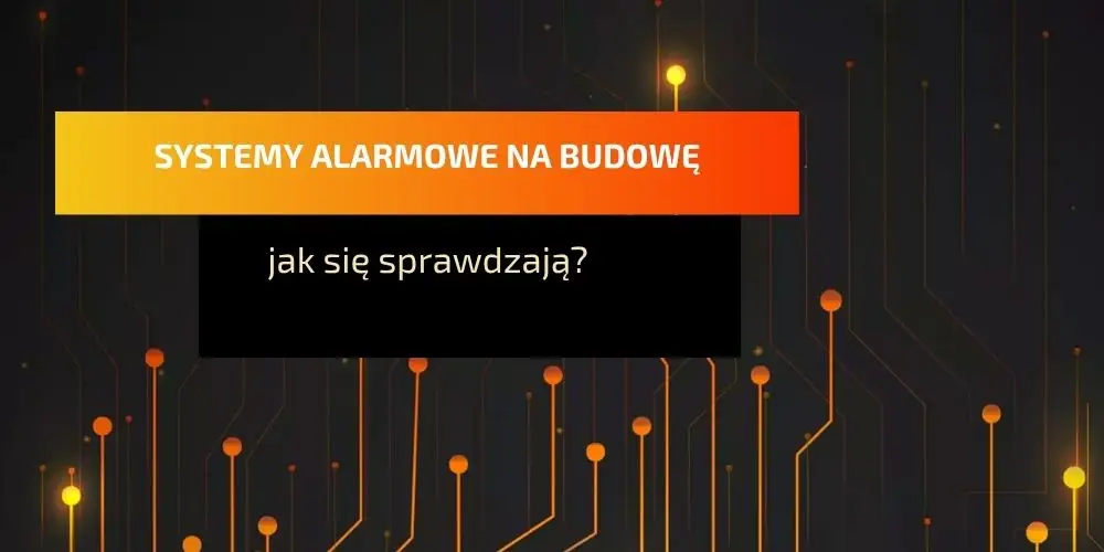 Systemy alarmowe na budowę – dlaczego są tak potrzebne?