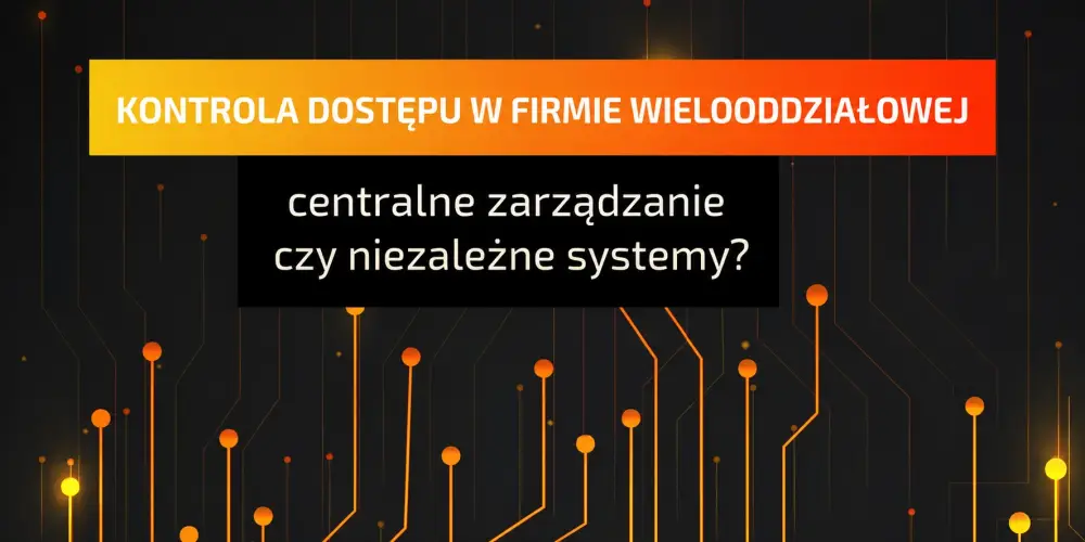 Kontrola dostępu w firmie wielooddziałowej – centralne zarządzanie czy niezależne systemy?