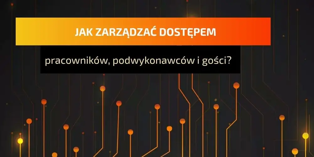 Jak zarządzać dostępem pracowników, podwykonawców i gości?