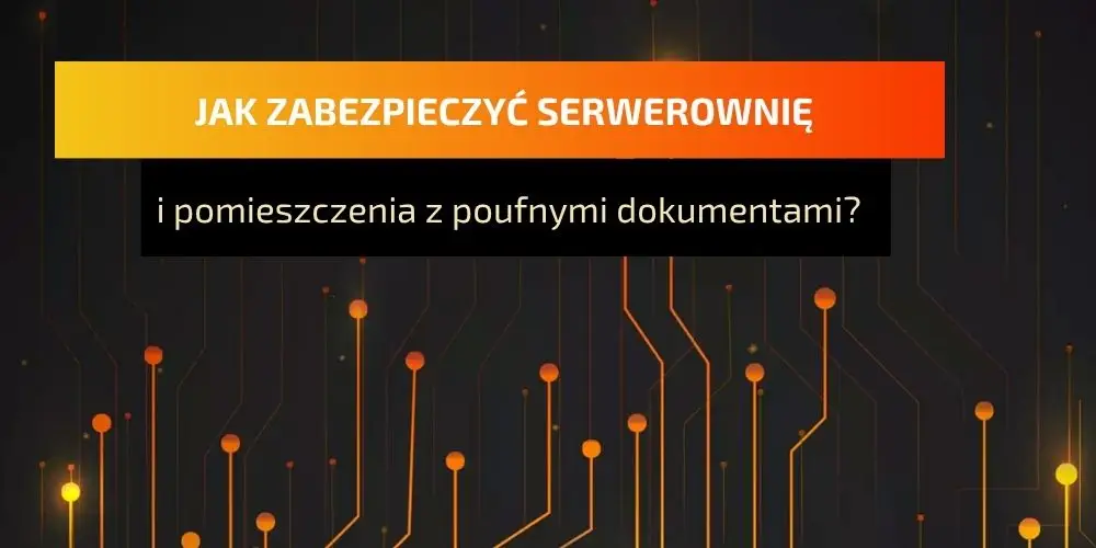 Zabezpieczenie serwerowni i pomieszczeń z poufnymi dokumentami