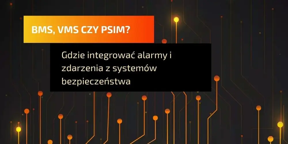 BMS, VMS czy PSIM – gdzie powinny trafiać alarmy z systemów bezpieczeństwa?