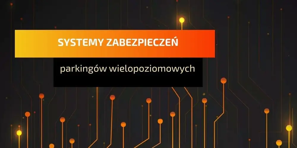 Systemy zabezpieczeń parkingów wielopoziomowych – rola i zakres ochrony