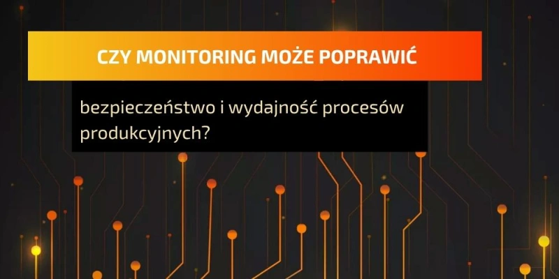 Czy monitoring może poprawić bezpieczeństwo i wydajność procesów produkcyjnych?